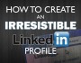 Simple Tips to Create an Irresistible LinkedIn Profile – ( Infographic )